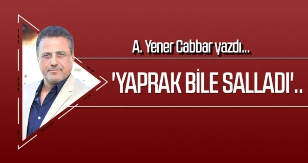 'Yaprak bile salladı'.. A.YENER CABBAR yazdı
