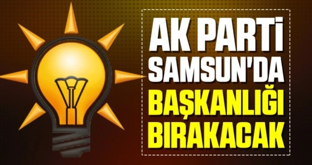 AK Parti Samsun'da Başkanlığı Bırakacak