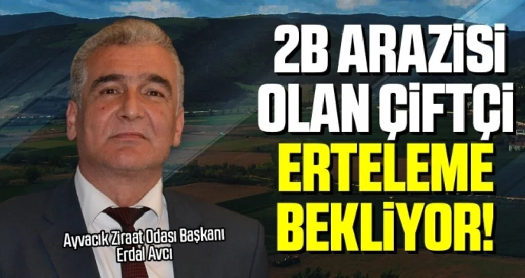 Ayvacık Ziraat Odası Başkanı Erdal Avcı: 2B Arazisi Olan Çiftçi Erteleme Bekliyor