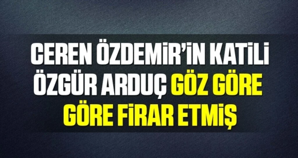 Ceren Özdemir'in Katili Özgür Arduç Göz Göre Göre Firar Etmiş