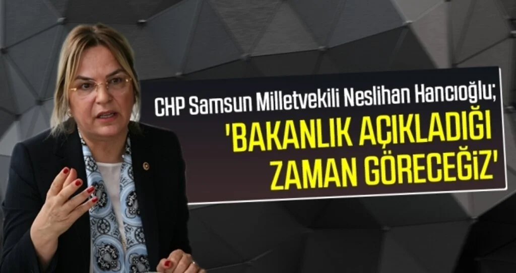 CHP Samsun Milletvekili Hancıoğlu: Bakanlık açıkladığı  zaman göreceğiz