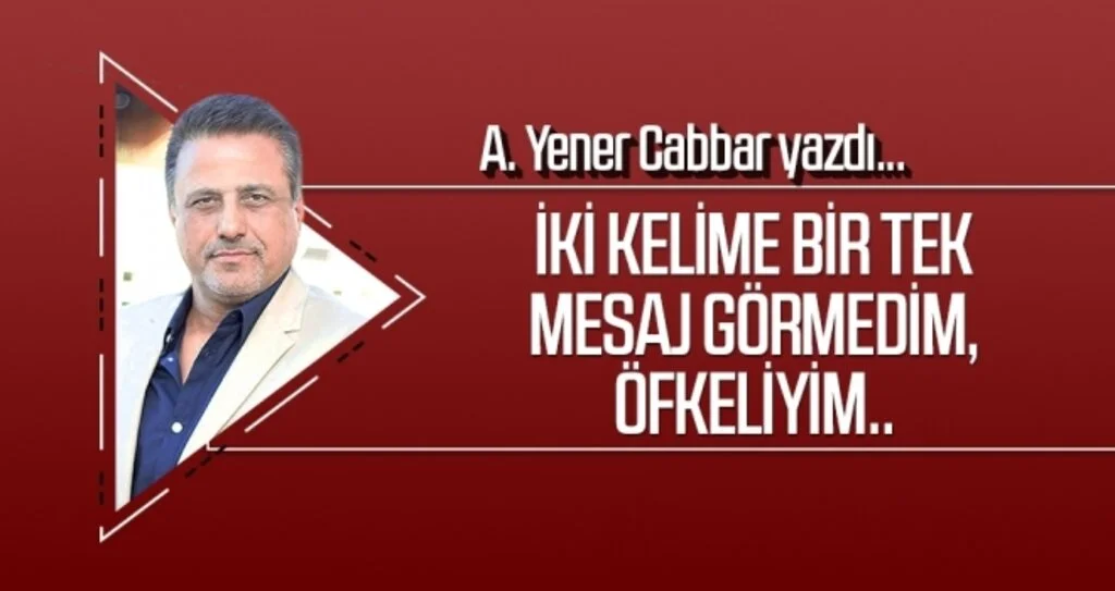 İki kelime bir tek mesaj görmedim, öfkeliyim.. A.Yener Cabbar yazdı