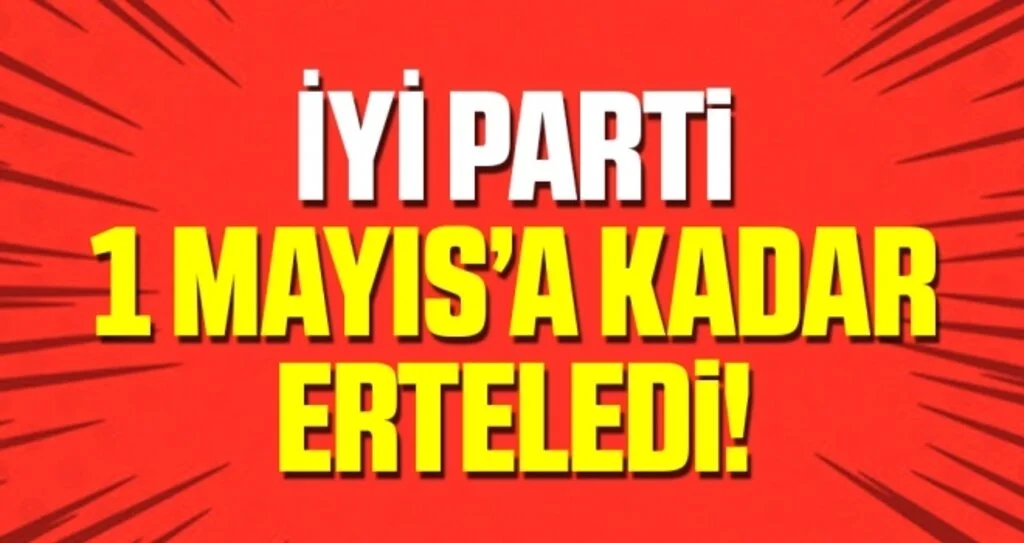 İYİ Parti, 1 Mayıs’a Kadar Erteledi