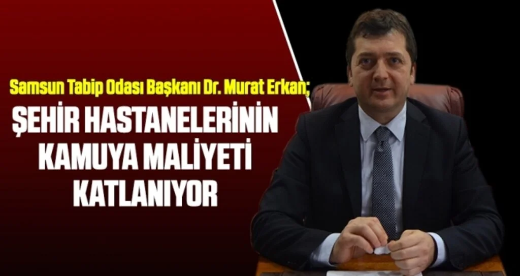 Samsun Tabip Odası Başkanı Erkan: Şehir Hastanelerinin Kamuya Maliyeti Katlanıyor