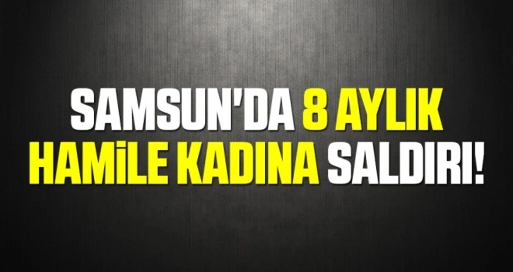 Samsun'da 8 Aylık Hamile Kadına Saldırı!