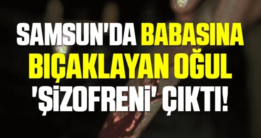 Samsun'da Babasına bıçaklayan oğul 'şizofreni' çıktı
