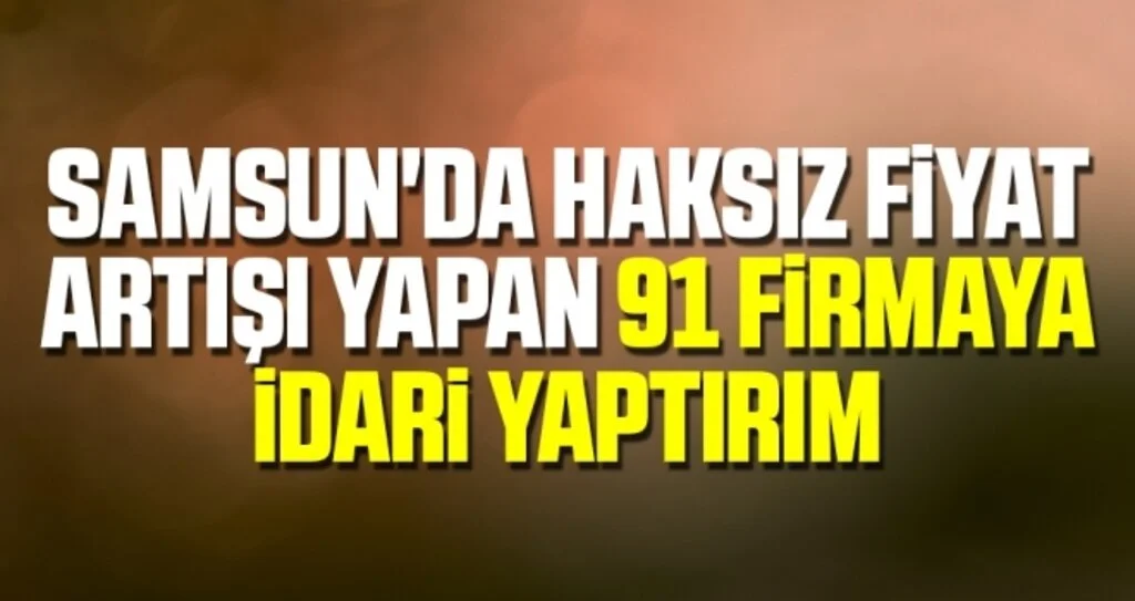 Samsun'da Haksız Fiyat Artışı Yapan 91 Firmaya İdari Yaptırım