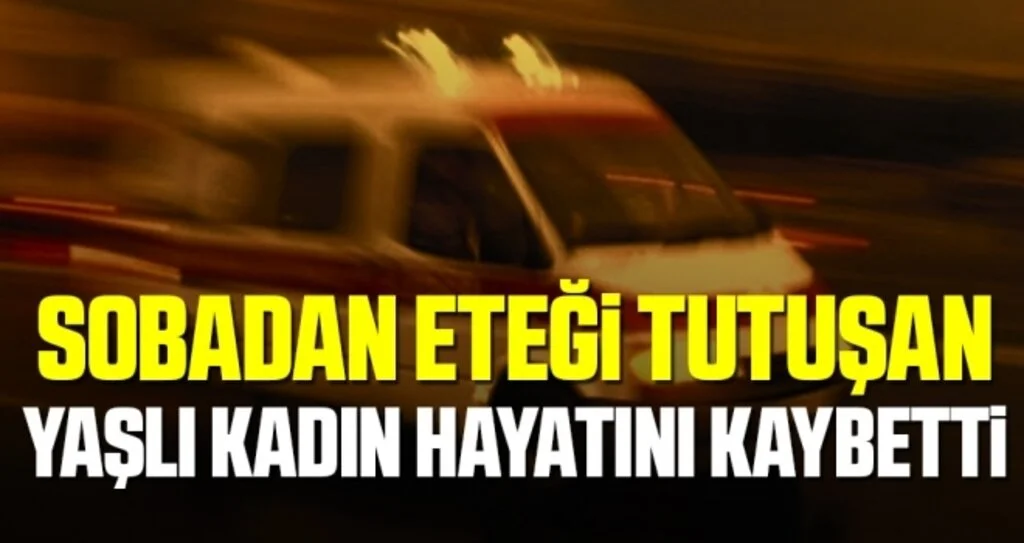 Sobadan eteği tutuşan yaşlı kadın hayatını kaybetti