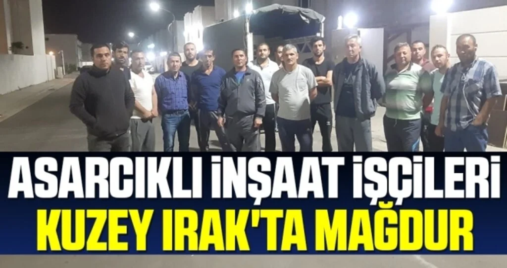 Asarcıklı İnşaat İşçileri Kuzey Irak'ta Mağdur
