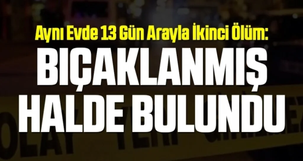 Aynı Evde 13 Gün Arayla İkinci Ölüm: Bıçaklanmış Halde Bulundu