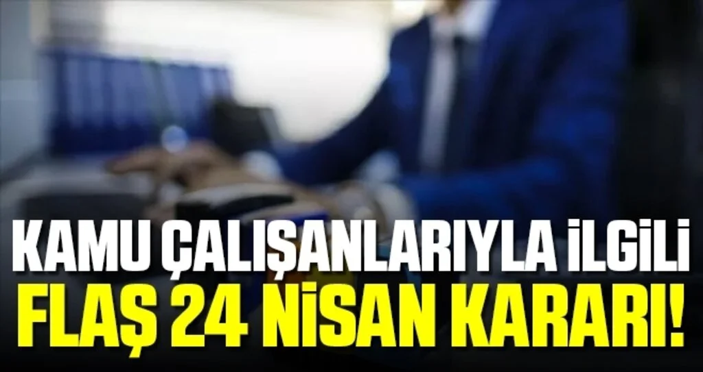 Kamu Çalışanlarıyla İlgili Flaş 24 Nisan Kararı!