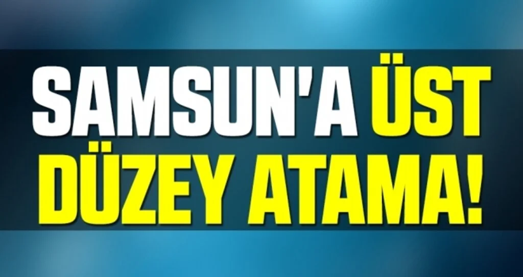 Samsun'a Üst Düzey Atama!