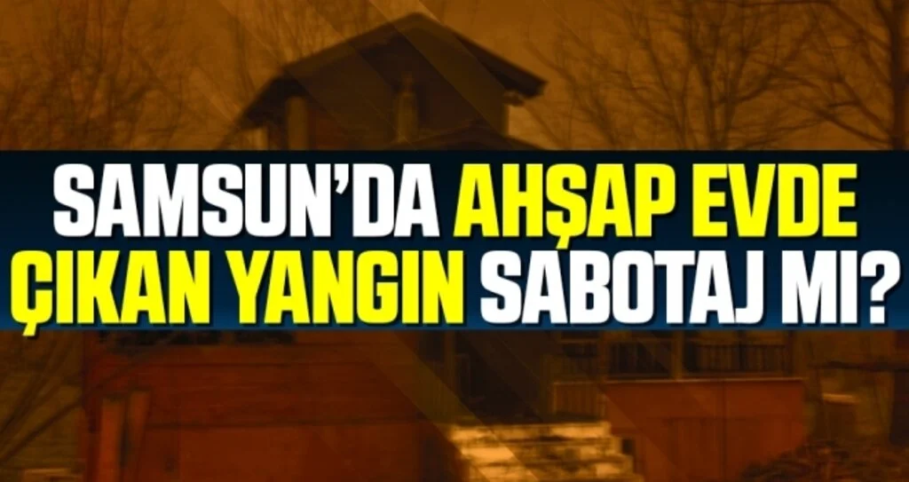 Samsun'da Ahşap Evde Çıkan Yangın Sabotaj Mı?