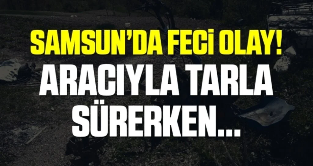 Samsun'da Feci Olay! Aracıyla Tarla Sürerken...