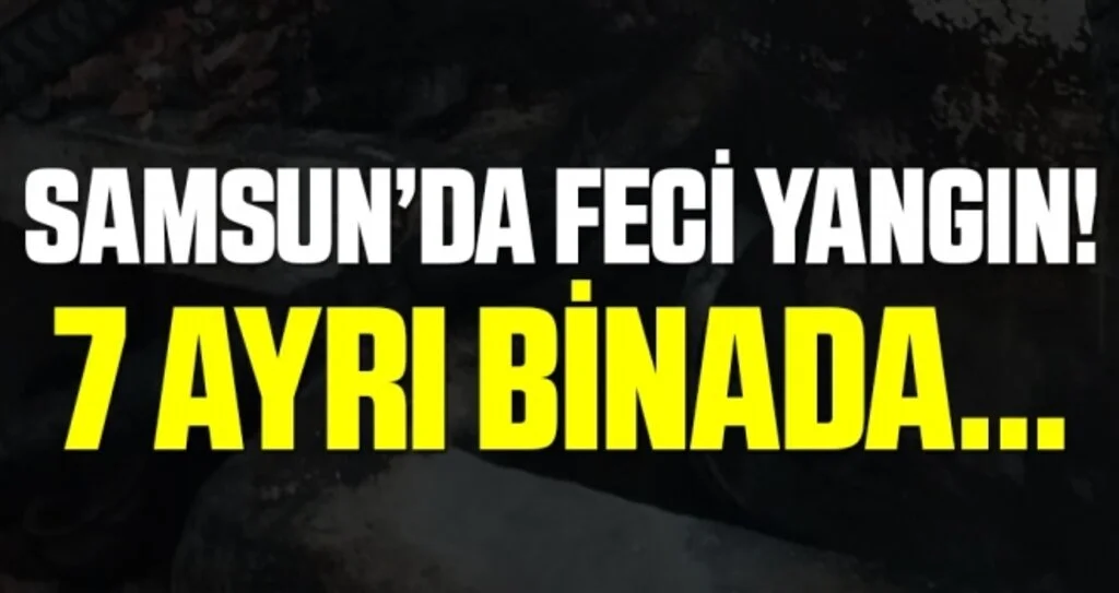 Samsun'da Feci Yangın! 7 Ayrı Binada...