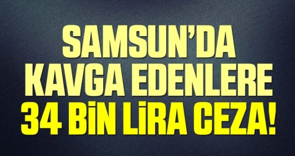 Samsun’da kavga edenlere 34 Bin Lira Ceza!
