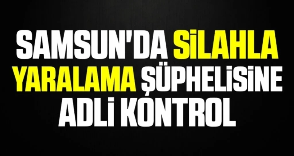 Samsun'da silahla yaralama şüphelisine adli kontrol