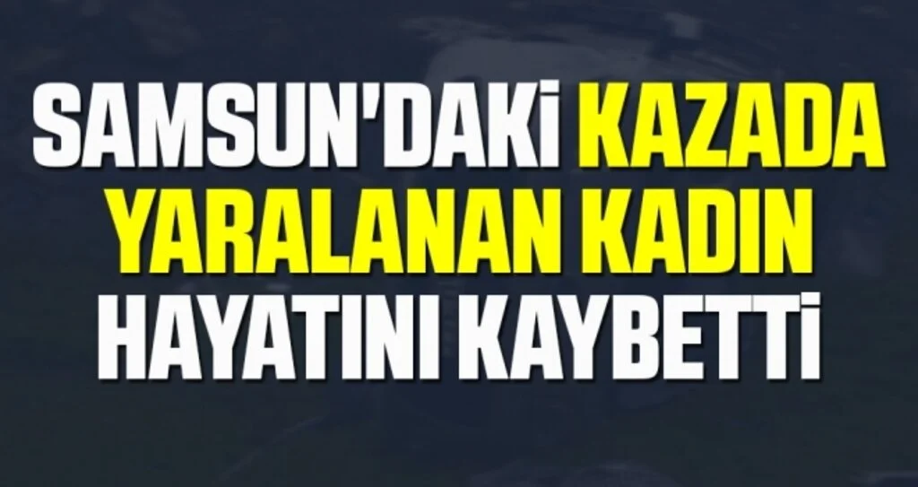 Samsun'daki kazada yaralanan kadın hayatını kaybetti