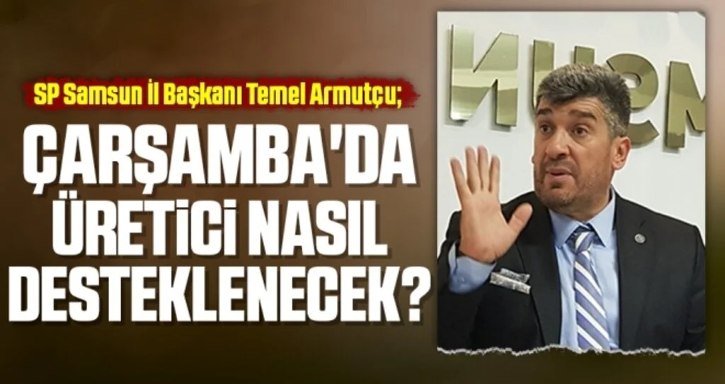 SP Samsun İl Başkanı Armutçu: Çarşamba'da Üretici Nasıl Desteklenecek?