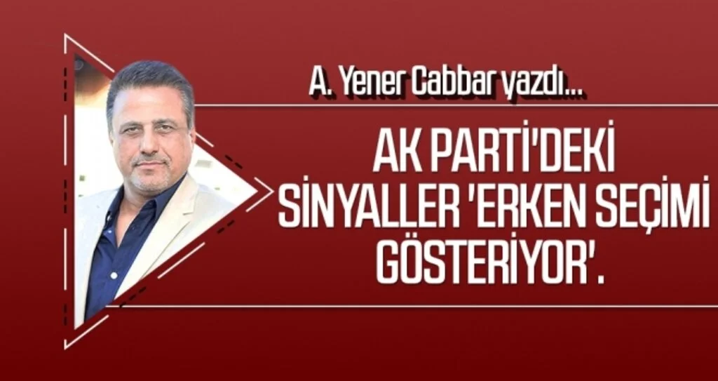 AK Parti'deki sinyaller 'erken seçimi gösteriyor'.  A.YENER CABBAR Yazdı