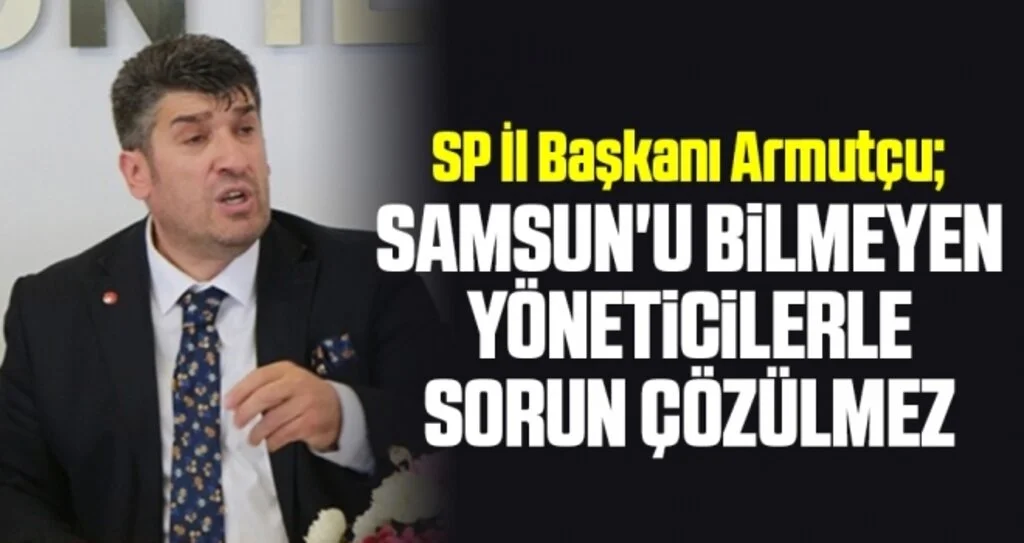 Armutçu: Samsun'u Bilmeyen Yöneticilerle Sorun Çözülmez