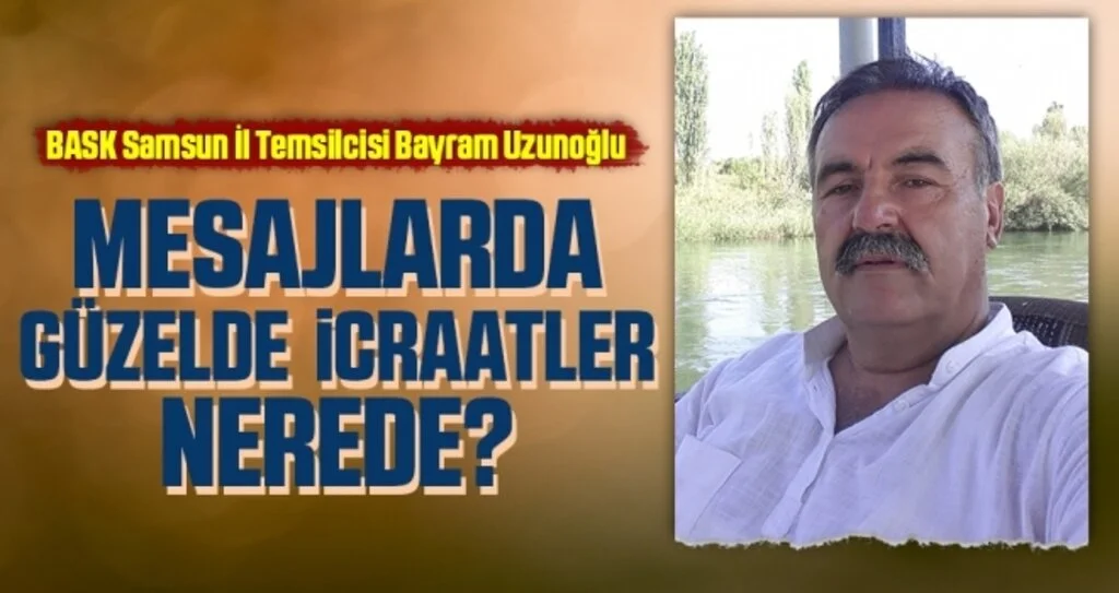 BASK Samsun İl Temsilcisi Bayram Uzunoğlu: Mesajlarda Güzelde İcraatler Nerede?