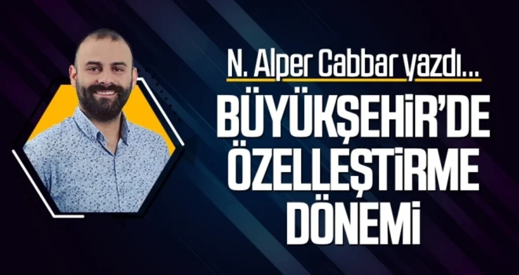 Büyükşehir’de Özelleştirme Dönemi N. ALPER CABBAR Yazdı