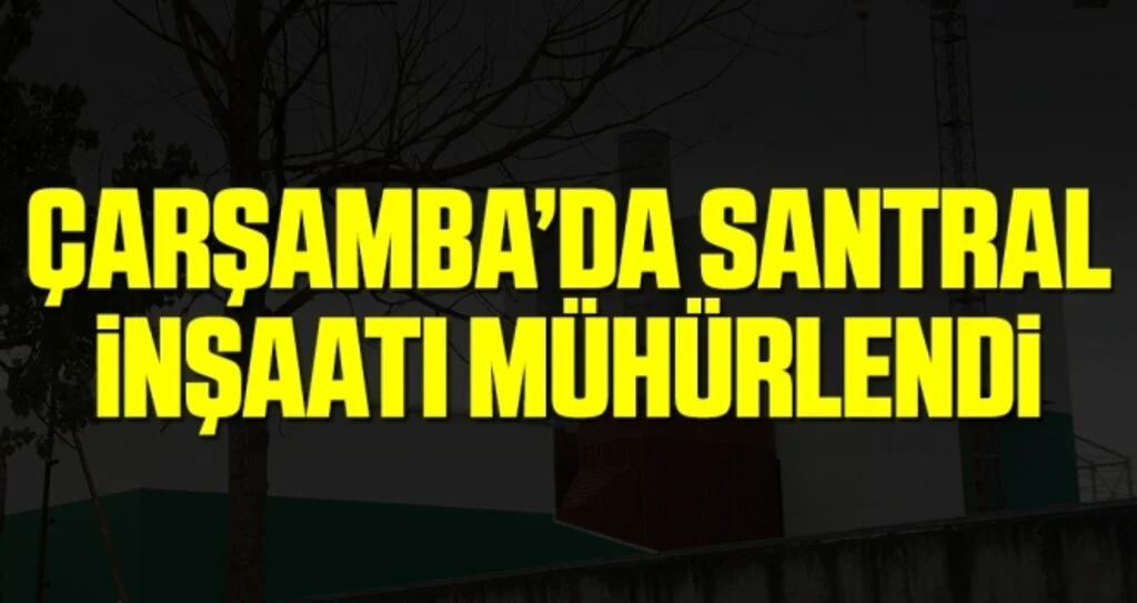 Çarşamba’da Santral İnşaatı Mühürlendi