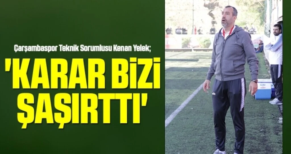 Çarşambaspor Teknik Sorumlusu Kenan Yelek: Karar Bizi Şaşırttı