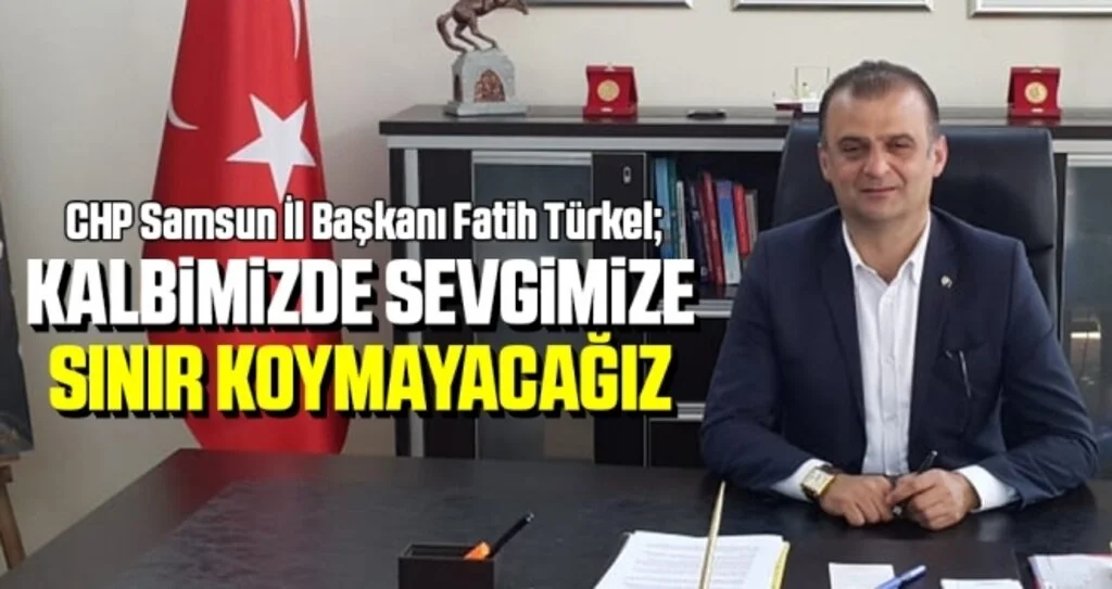 CHP Samsun İl Başkanı Fatih Türkel: Kalbimizde Sevgimize Sınır Koymayacağız