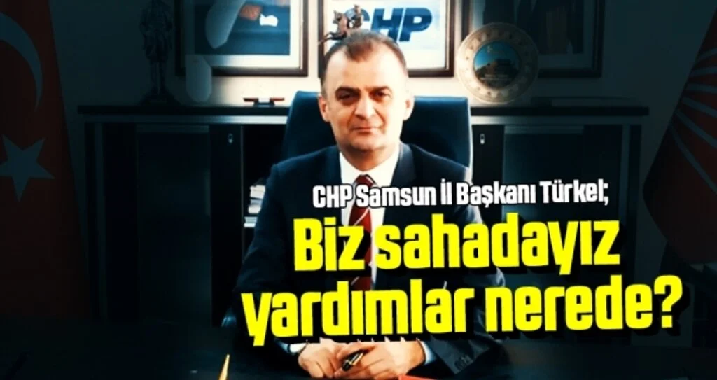 CHP Samsun İl Başkanı Türkel: Biz Sahadayız Yardımlar Nerede?
