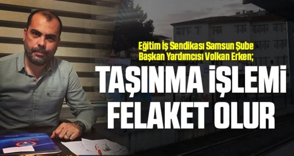 Eğitim İş Sendikası Samsun Şube Başkan Yardımcısı Volkan Erken: Taşınma İşlemi Felaket Olur