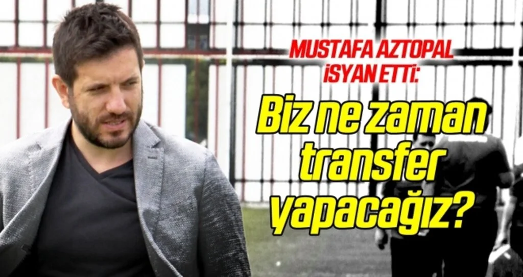 Mustafa Aztopal isyan etti: Biz ne zaman transfer yapacağız?