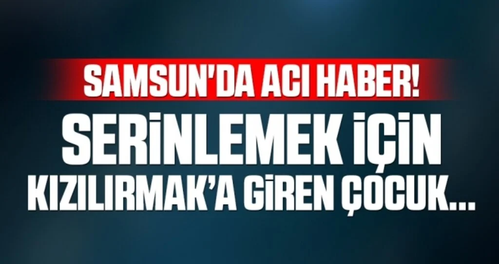 Samsun'da Acı Haber! Serinlemek İçin Kızılırmak'a Giren Çocuk...
