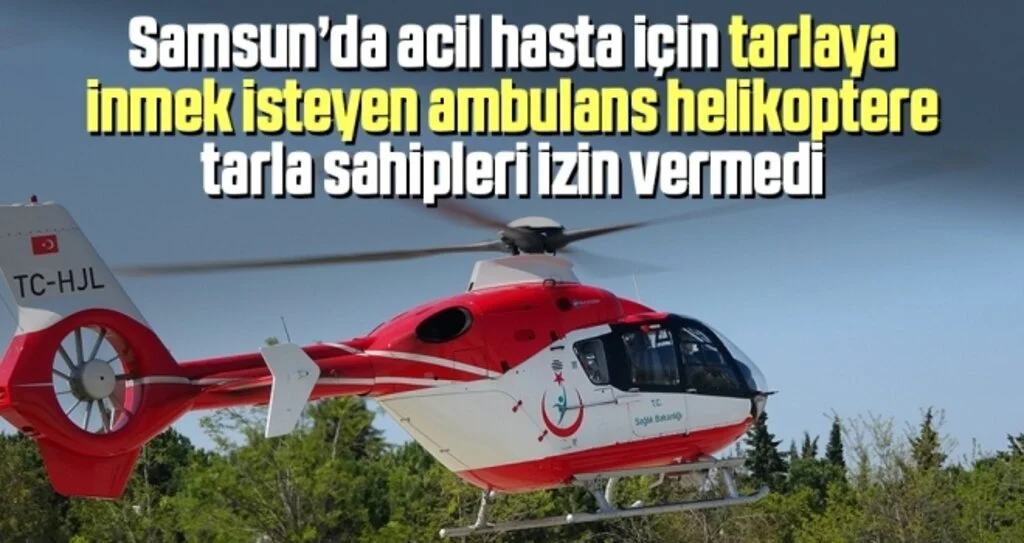 Samsun'da acil hasta için tarlaya inmek isteyen ambulans helikoptere tarla sahipleri izin vermedi