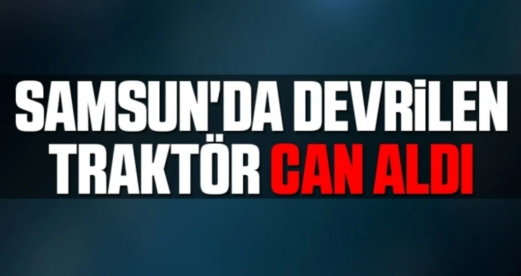 Samsun'da Devrilen Traktör Can Aldı