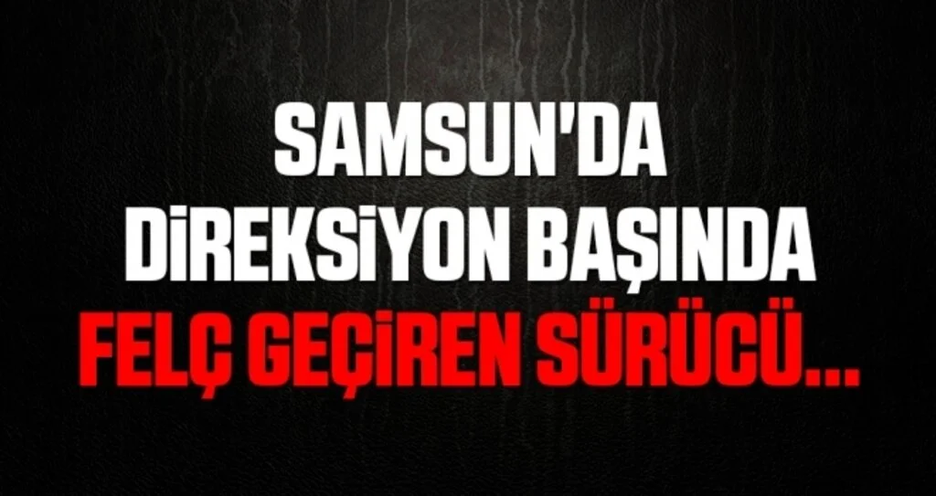 Samsun'da Direksiyon başında felç geçiren sürücü hayatını kaybetti