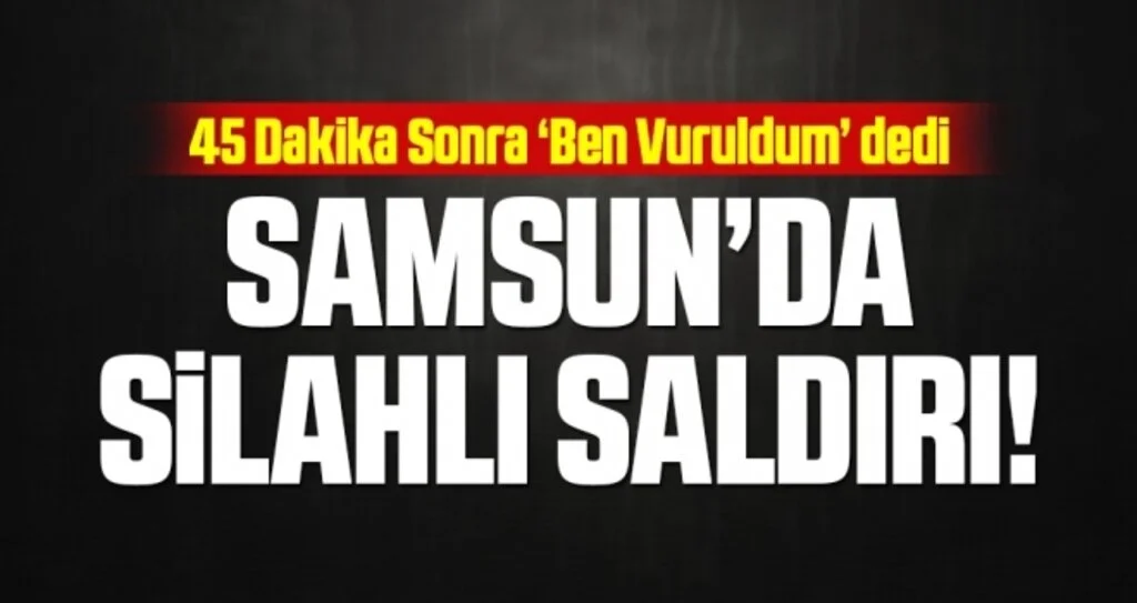 Samsun'da Silahlı Saldırı! 45 Dakika Sonra 'Ben Vuruldum' dedi