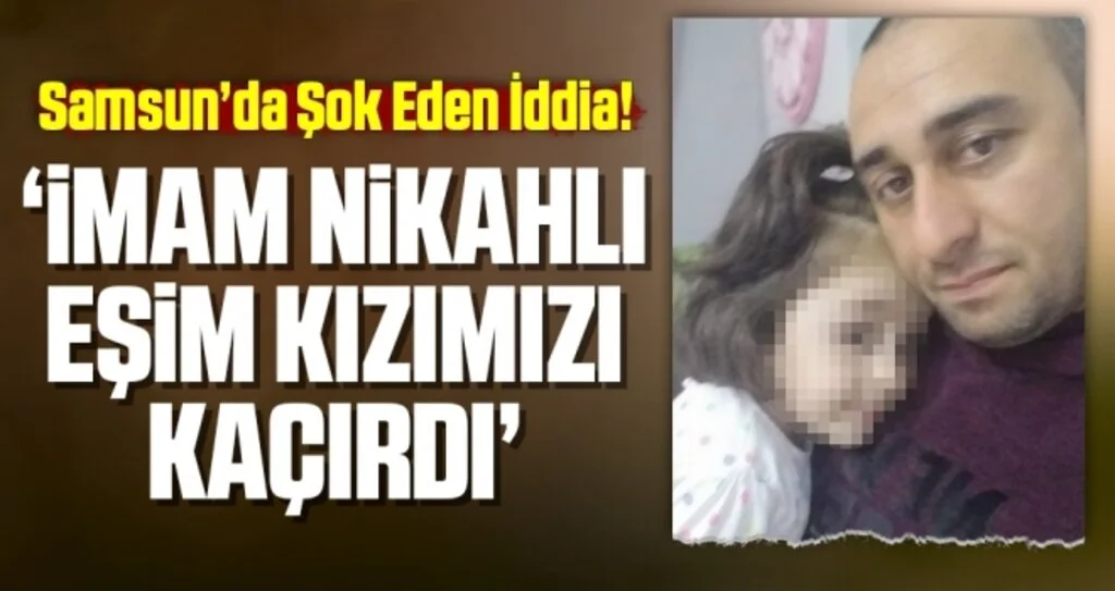 Samsun'da Şok Eden İddia; 'İmam Nikahlı Eşim Kızımızı Kaçırdı'
