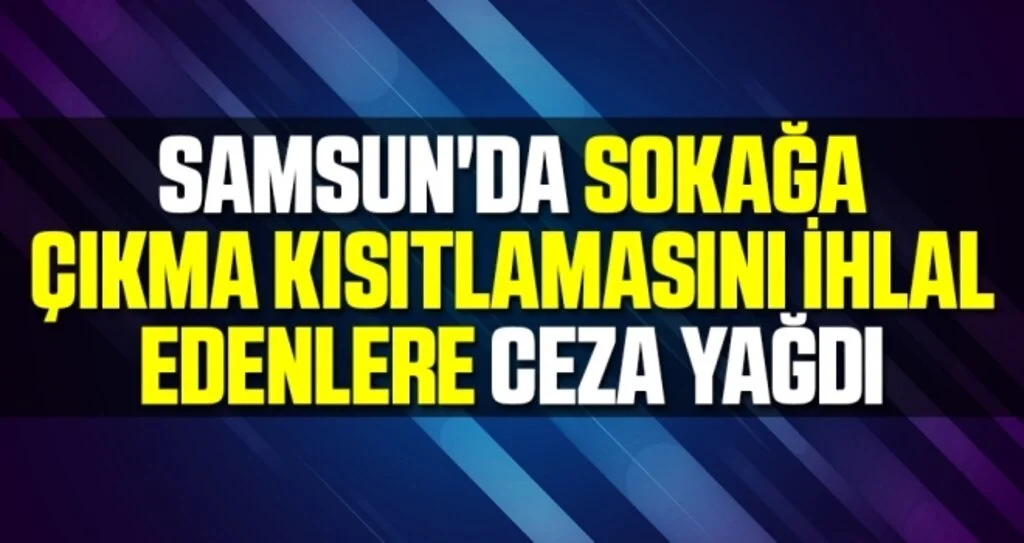 Samsun'da Sokağa Çıkma Kısıtlamasını İhlal Edenlere Ceza Yağdı