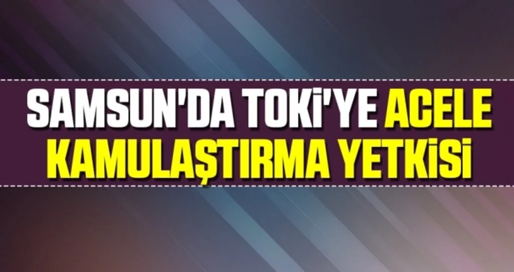 Samsun'da TOKİ'ye Acele Kamulaştırma Yetkisi