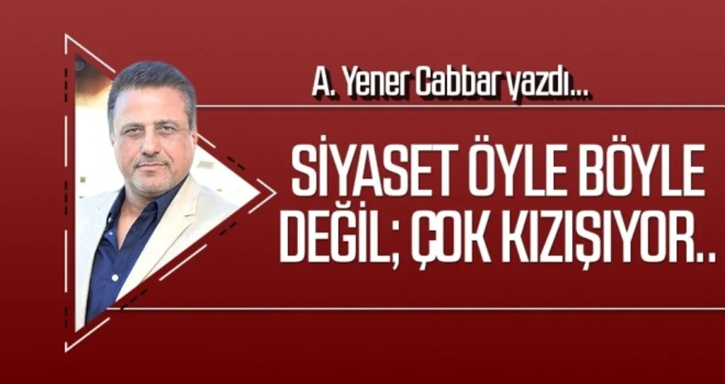 Siyaset öyle böyle değil; çok kızışıyor.. A.YENER CABBAR yazdı