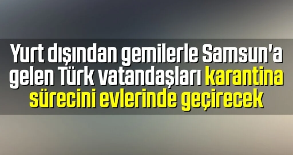 Yurt dışından gemilerle Samsun'a gelen Türk vatandaşları karantina sürecini evlerinde geçirecek
