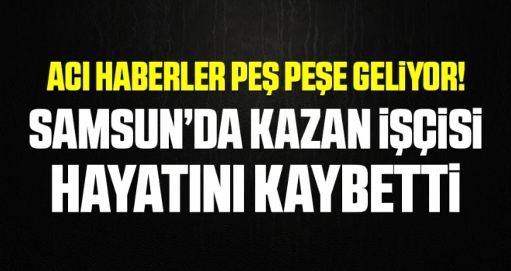 Acı Haberler Peş Peşe Geliyor! Samsun'da Kazan İşçisi Hayatını Kaybetti