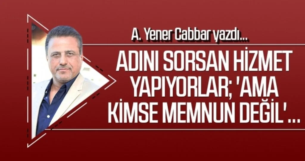 Adını sorsan hizmet yapıyorlar; 'ama kimse memnun değil'... A.YENER CABBAR yazdı