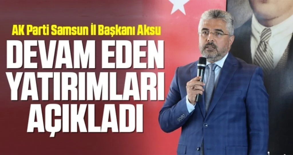 AK Parti Samsun İl Başkanı Aksu Devam Eden Yatırımları Açıkladı