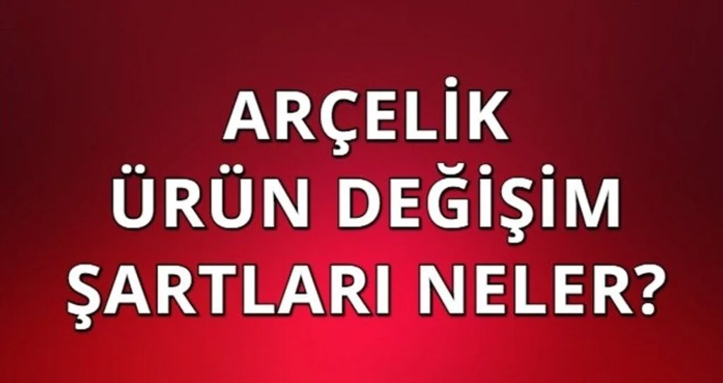 Arçelik Değişim Şartları Nelerdir?