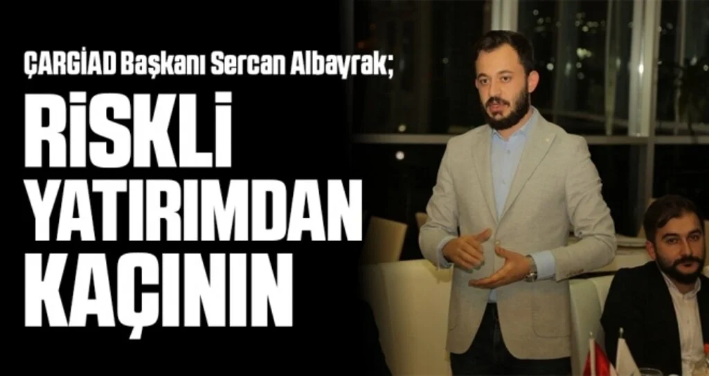 ÇARGİAD Başkanı Sercan Albayrak: Riskli yatırımdan kaçının