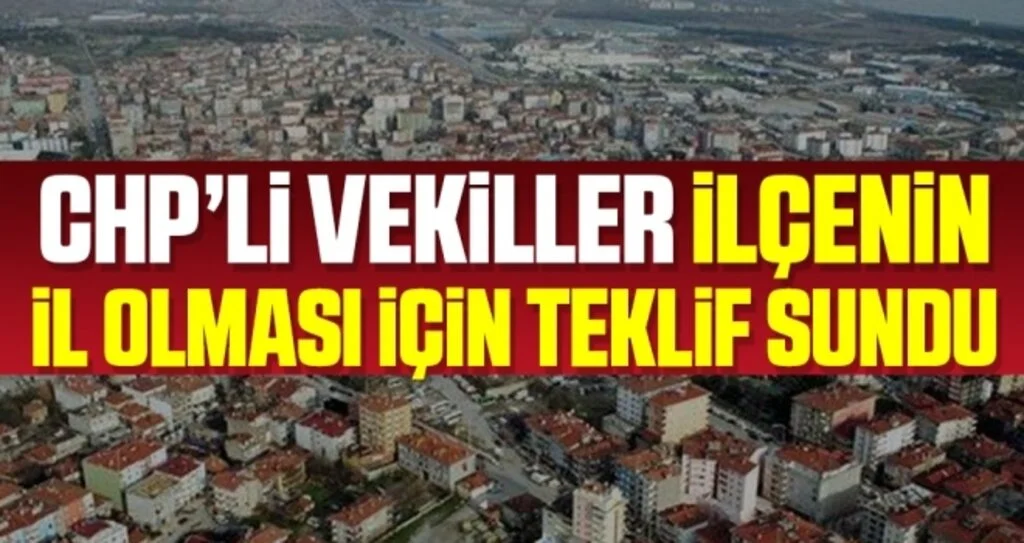 CHP’li vekiller teklif sundu 382 Bin Nüfuslu İlçe İl Olsun