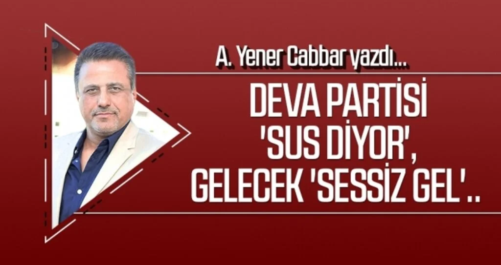 DEVA Partisi 'sus diyor', Gelecek 'Sessiz gel'.. A. YENER CABBAR Yazdı